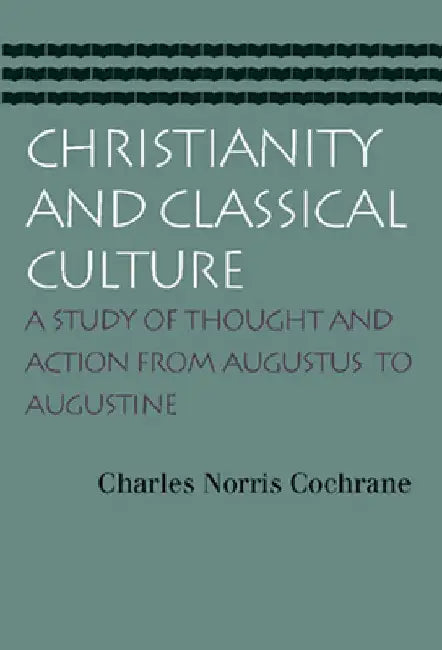 Christianity and Classical Culture: A Study of Thought and Action from Augustus to Augustine by Charles Norris Cochrane