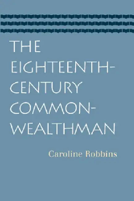 The Eighteenth-Century Commonwealthman: Studies in the Transmission, Development, and Circumstance of English Liberal Thought from the Restoration of by Caroline Robbins