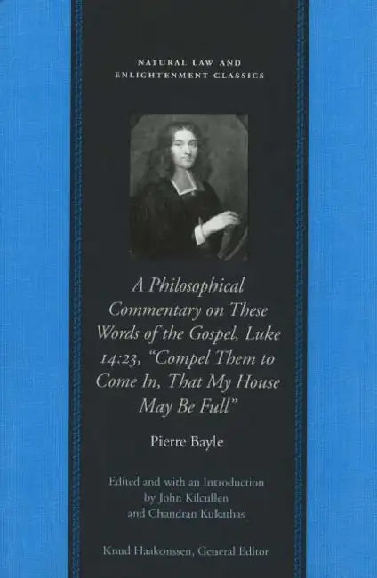 A Philosophical Commentary on These Words of the Gospel, Luke 14:23, "Compel Them to Come In, That My House May Be Full" by Pierre Bayle, John Kilcullen