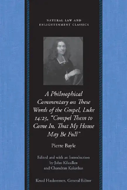 A Philosophical Commentary on These Words of the Gospel, Luke 14:23, "Compel Them to Come In, That My House May Be Full" by Pierre Bayle