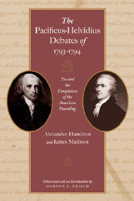 The Pacificus-Helvidius Debates of 1793-1794: Toward the Completion of the American Founding by Alexander Hamilton