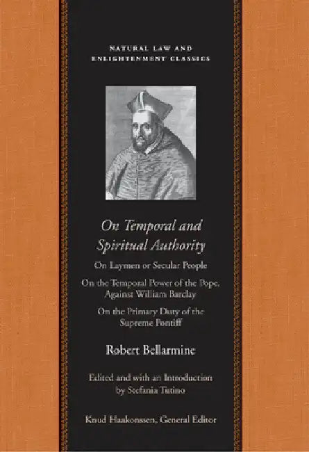 On Temporal and Spiritual Authority: On Laymen or Secular People; On the Temporal Power of the Pope. Against William Barclay; On the Primary Duty of t by Robert Bellarmine