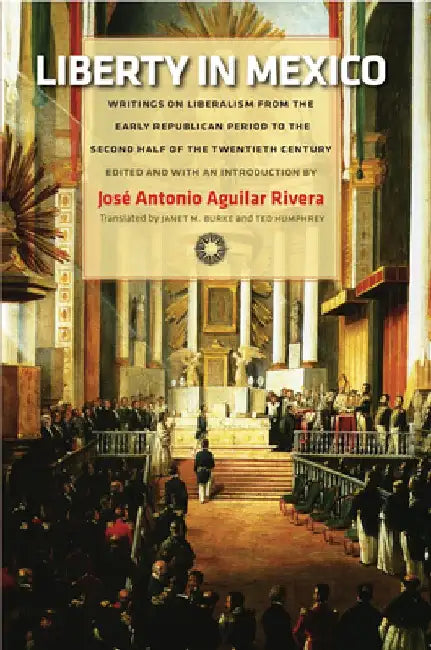 Liberty in Mexico: Writings on Liberalism from the Early Republican Period to the Second Half of the Twentieth Century by José Antonio Aguilar Rivera