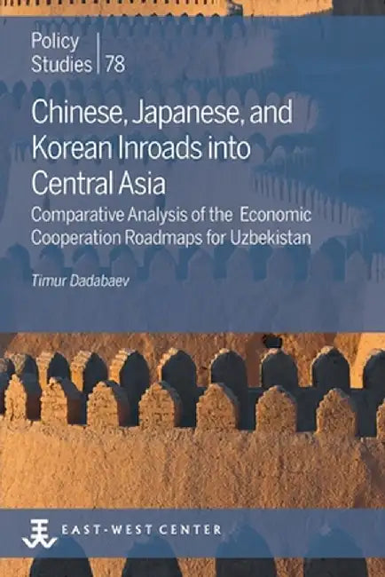Chinese, Japanese, and Korean Inroads into Central Asia: Comparative Analysis of the Economic Cooperation Roadmaps for Uzbekistan by Timur Dadabaev