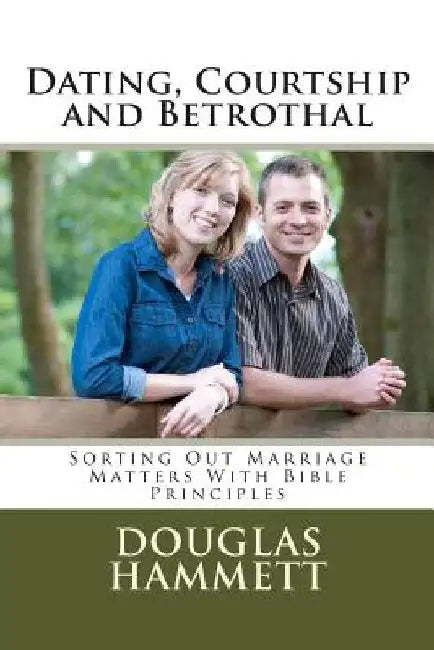 Dating, Courtship and Betrothal: Sorting Out Marriage Matters With Bible Principles by Douglas M. Hammett