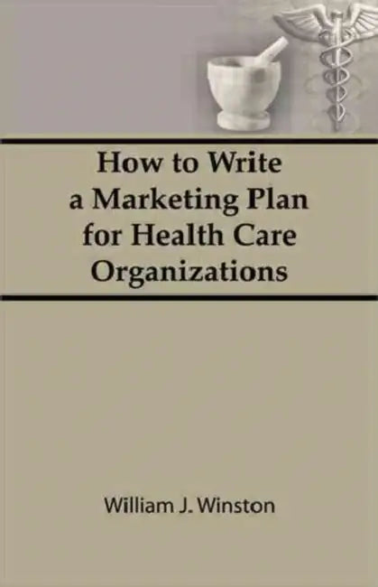 How To Write a Marketing Plan for Health Care Organizations by William Winston