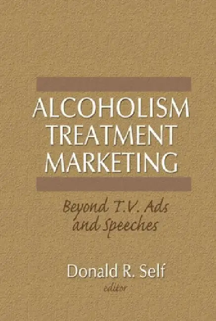 Alcoholism Treatment Marketing: Beyond T.V. Ads and Speeches by Donald Self