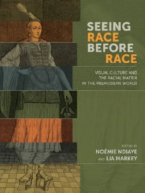Seeing Race Before Race: Visual Culture and the Racial Matrix in the Premodern World by Noémie Ndiaye