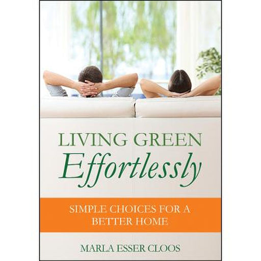 Living Green Effortlessly: Simple Choices for a Better Home by Marla Esser Cloos