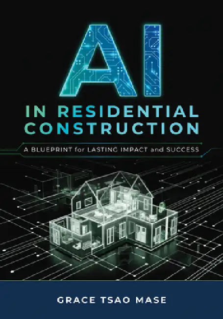 AI in Residential Construction: A Blueprint for Lasting Impact and Success by Grace Tsao Mase
