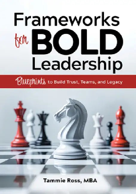 Frameworks for Bold Leadership: Blueprints to Build Trust, Teams, and Legacy by Tammie Ross