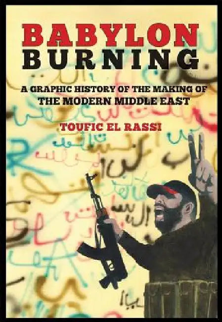 Babylon Burning: A Graphic History of the Making of the Modern Middle East by Toufic El Rassi