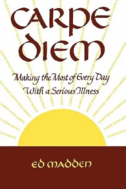Carpe Diem: Enjoying Every Day with a Terminal Illness by Ed Madden