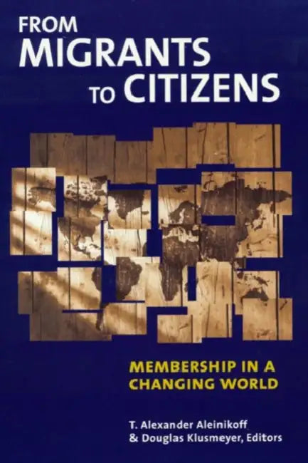 From Migrants to Citizens: Membership in a Changing World by T. Alexander Aleinikoff, Douglas Klusmeyer