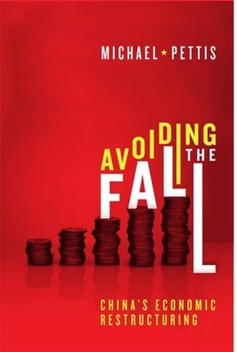 Avoiding the Fall: China's Economic Restructuring by Michael Pettis