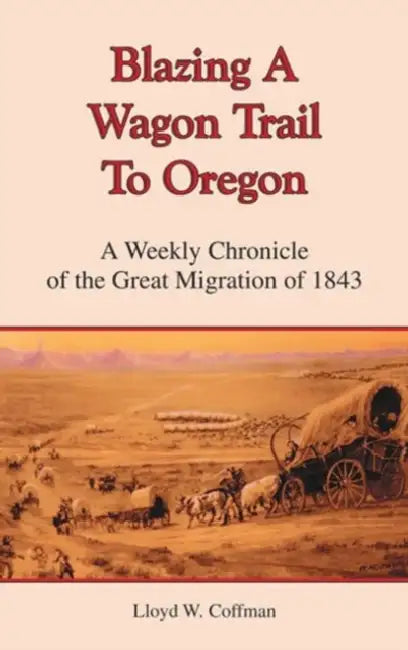 Blazing a Wagon Trail to Oregon: A Weekly Chronicle of the Great Migration of 1843 by Lloyd W. Coffman