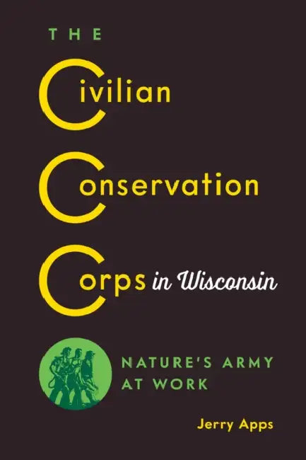 The Civilian Conservation Corps in Wisconsin: Nature's Army at Work by Jerry Apps