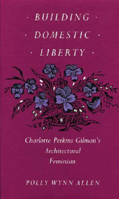 Building Domestic Liberty: Charlotte Perkins Gilman's Architectural Feminism by Polly Wynn Allen