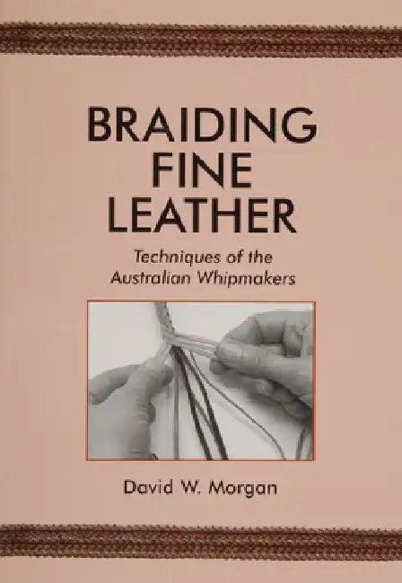Braiding Fine Leather: Techniques of the Australian Whipmakers by David W. Morgan