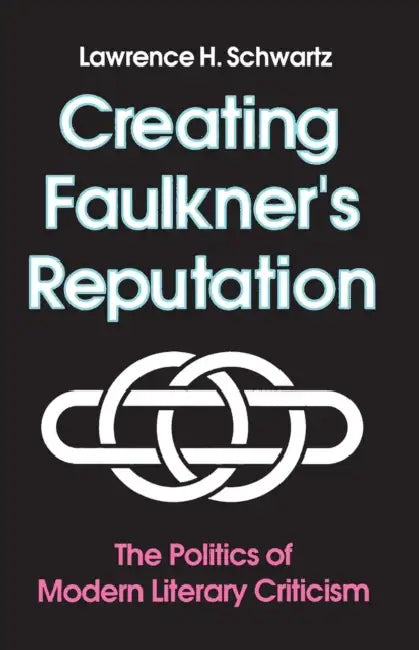 Creating Faulkner's Reputation: The Politics of Modern Literary Criticism by Lawrence H. Schwartz