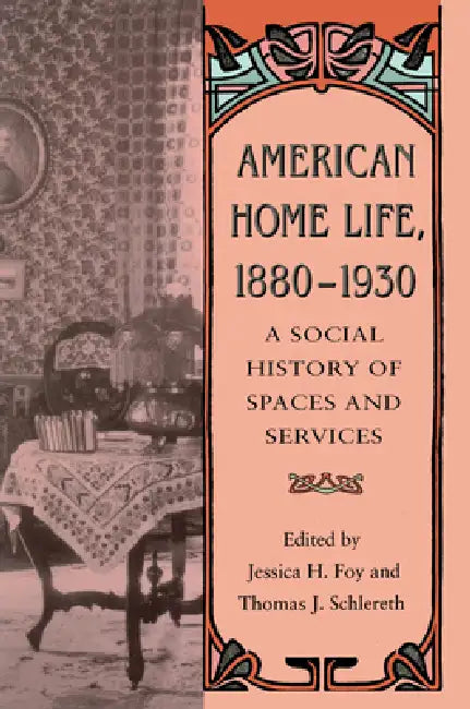 American Home Life, 1880-1930: A Social History of Spaces and Services by Jessica H. Foy, Thomas J. Schlereth