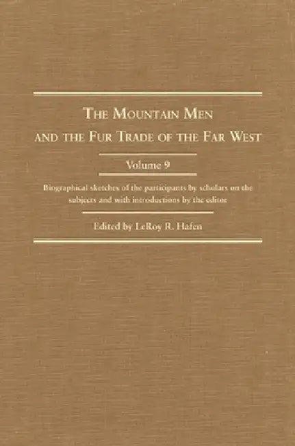 The Mountain Men and the Fur Trade of the Far West, Volume 9: Biographical Sketches of the Participants by Scholars of the Subjects and with Introduct by Leroy R. Hafen