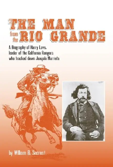 The Man from the Rio Grande: A Biography of Harry Love, Leader of the California Rangers Who Tracked Down Joaquin Murrieta Volume 32 by William B. Secrest