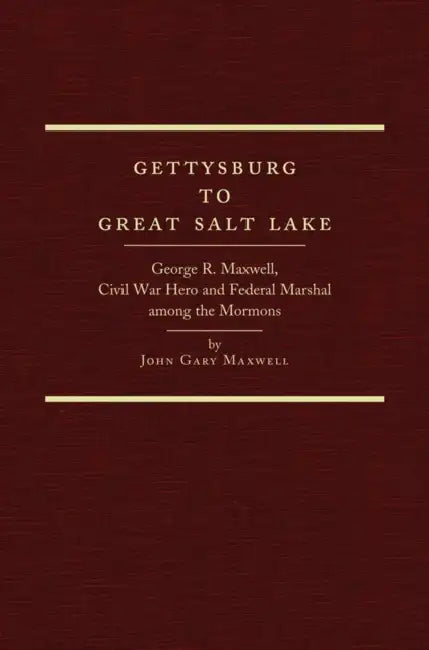 Gettysburg to Great Salt Lake: George R. Maxwell, Civil War Hero and Federal Marshal Among the Mormons by John Gary Maxwell