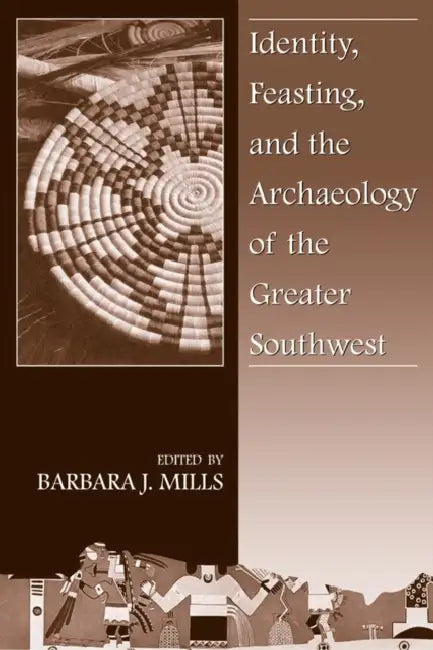 Identity, Feasting, and the Archaeology of the Greater Southwest by Barbara J. Mills
