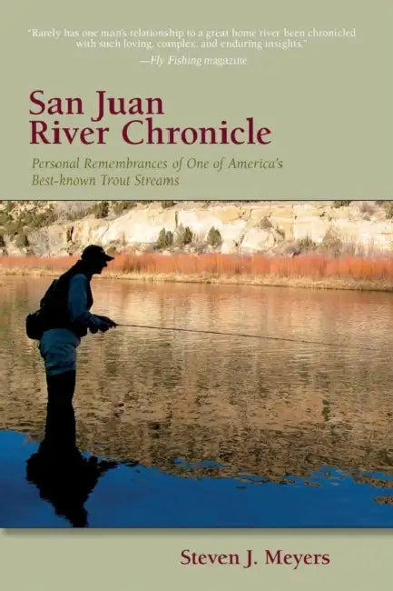 San Juan River Chronicle: Personal Remembrances of One of America's Premier Trout Streams by Steven J. Meyers