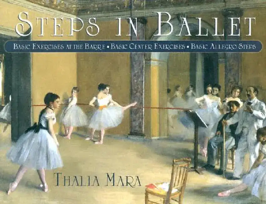 Steps in Ballet: Basic Exercises at the Barre, Basic Center Exercises, Basic Allegro Steps by Thalia Mara
