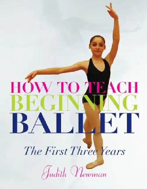 How to Teach Beginning Ballet: The First Three Years by Judith Newman