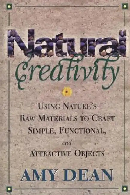 Natural Creativity: Exploring and Using Nature's Raw Material to Craft Simple, Functional, and Attractive Objects by Amy Dean