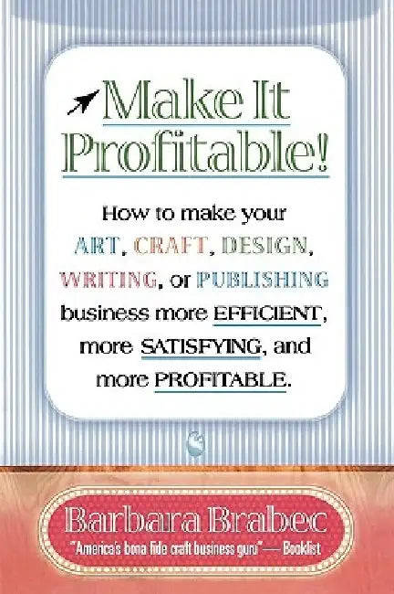 Make It Profitable!: How to Make Your Art, Craft, Design, Writing or Publishing Business More Efficient, More Satisfying, and MORE PROFITABLE by Barbara Brabec