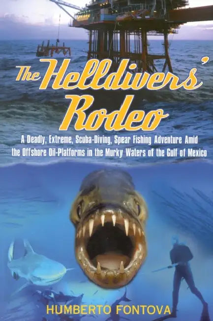 The Helldivers' Rodeo: A Deadly, Extreme, Spearfishing Adventure Amid the Offshore Oil Platforms in the Murky Waters of the Gulf of Mexico by Humberto Fontova