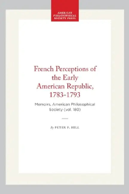 French Perceptions of the Early American Republic, 1783-1793: Memoirs, American Philosophical Society (Vol. 180) by Peter P. Hill
