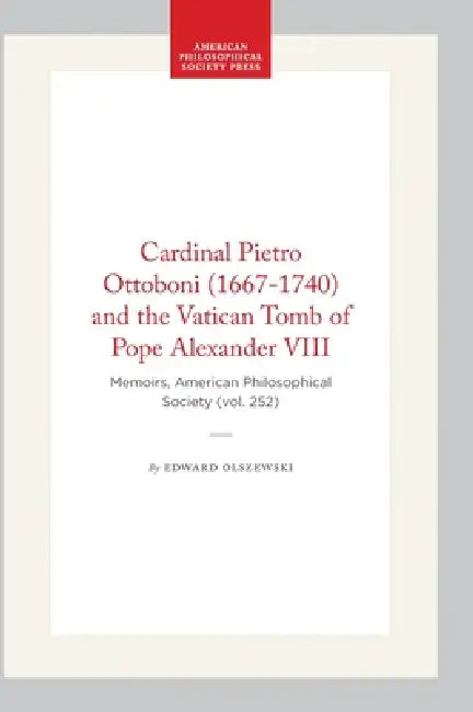 Cardinal Pietro Ottoboni (1667-1740) and the Vatican Tomb of Pope Alexander VIII: Memoirs, American Philosophical Society (Vol. 252) by Edward Olszewski