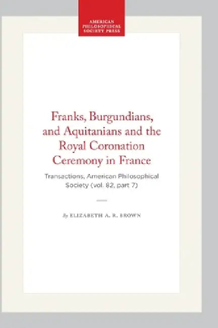 Franks, Burgundians, and Aquitanians and the Royal Coronation Ceremony in France: Transactions, American Philosophical Society (Vol. 82, Part 7) by Elizabeth A. R. Brown