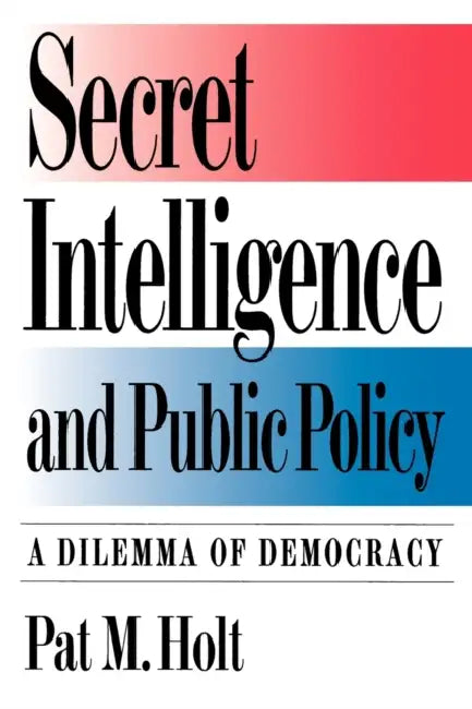 Secret Intelligence and Public Policy: A Dilemma of Democracy by Pat Holt