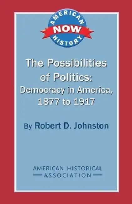 The Possibilities of Politics: Democracy in America, 1877-1917 by Robert D. Johnston