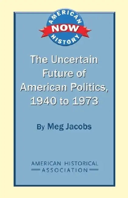 The Uncertain Future of American Politics, 1940 to 1973 by Meg Jacobs