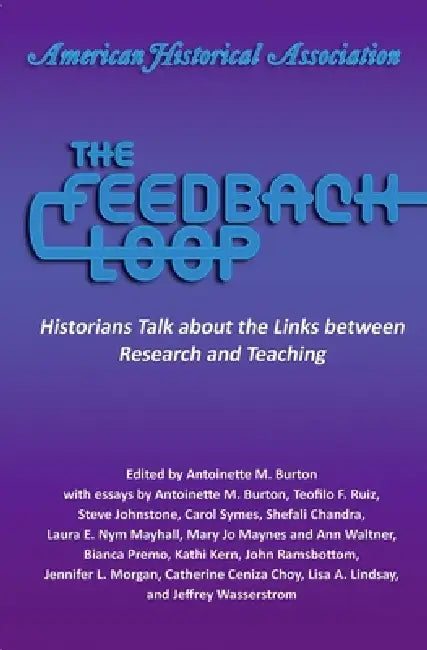 The Feedback Loop: Historians Talk about the Links Between Research and Teaching by Antoinette M. Burton
