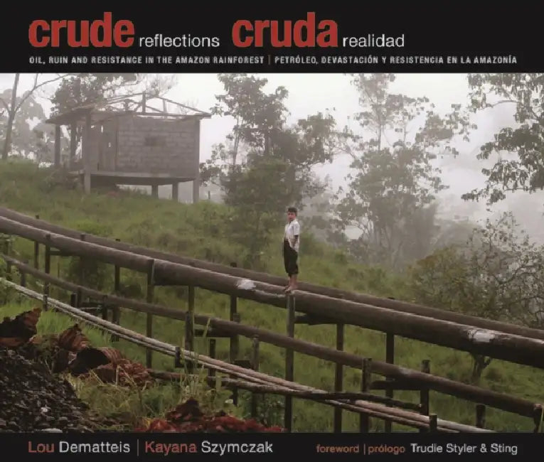 Crude Reflections / Cruda Realidad: Oil, Ruin and Resistance in the Amazon Rainforest by Lou Dematteis, Kayana Szymczak, Sting