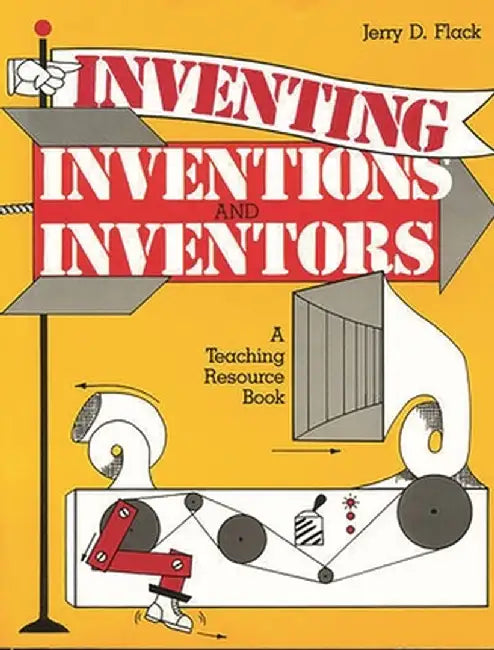 Inventing, Inventions, and Inventors: A Teaching Resource Book by Jerry D. Flack