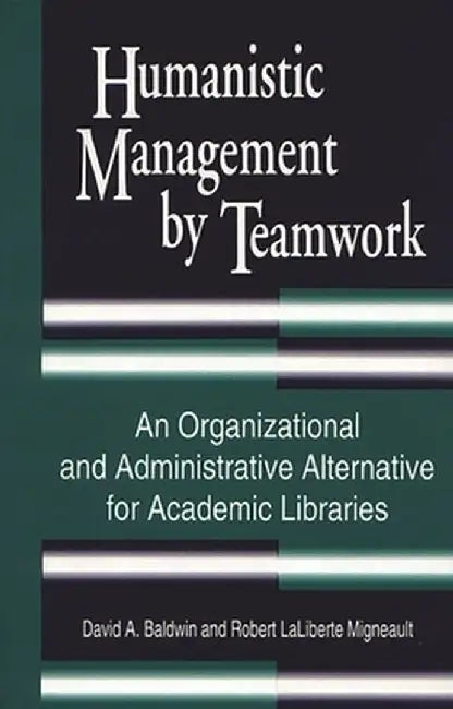 Humanistic Management by Teamwork: An Organizational and Administrative Alternative for Academic Libraries by David Baldwin