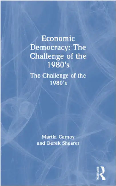 Economic Democracy: The Challenge of the 1980's: The Challenge of the 1980's by Martin Carnoy