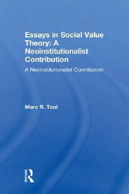 Essays in Social Value Theory: A Neoinstitutionalist Contribution: A Neoinstitutionalist Contribution by Marc R. Tool