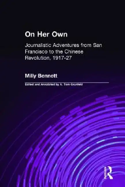 On Her Own: Journalistic Adventures from San Francisco to the Chinese Revolution, 1917-27: Journalistic Adventures from San Francisco to the Chinese R by Milly Bennett