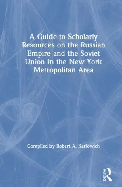 A Guide to Scholarly Resources on the Russian Empire and the Soviet Union in the New York Metropolitan Area by Robert A. Karlowich