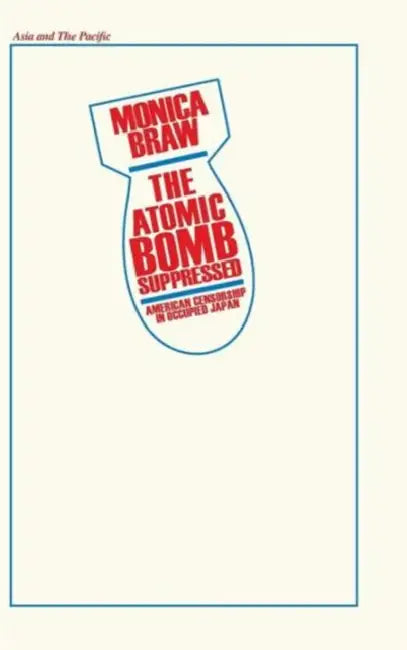 The Atomic Bomb Suppressed: American Censorship in Occupied Japan by Monica Brau